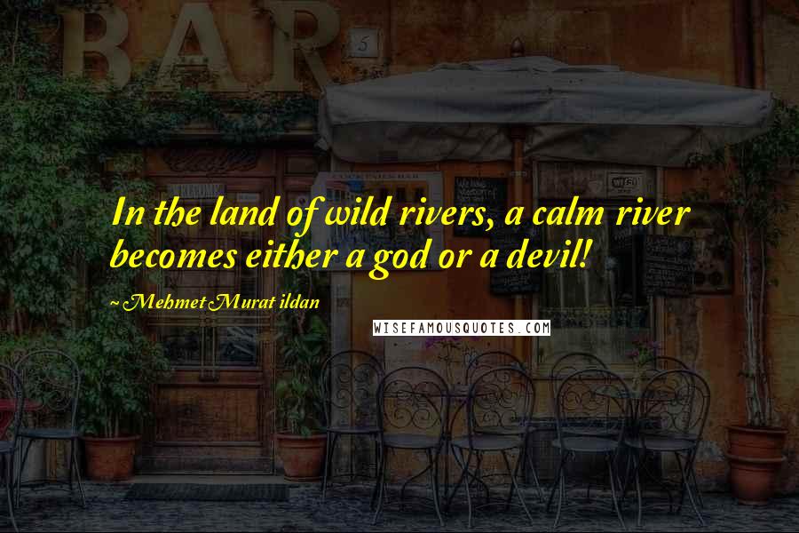 Mehmet Murat Ildan Quotes: In the land of wild rivers, a calm river becomes either a god or a devil!