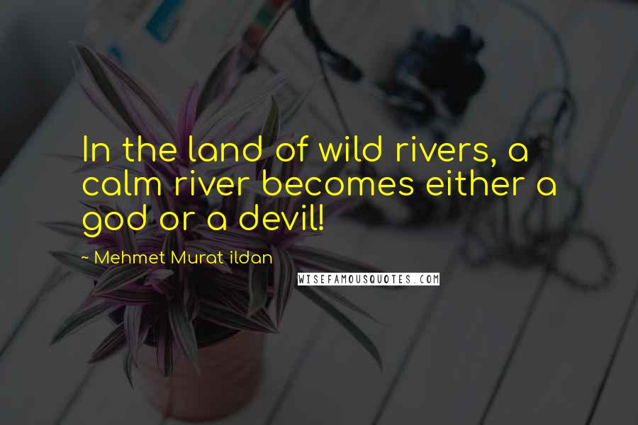 Mehmet Murat Ildan Quotes: In the land of wild rivers, a calm river becomes either a god or a devil!