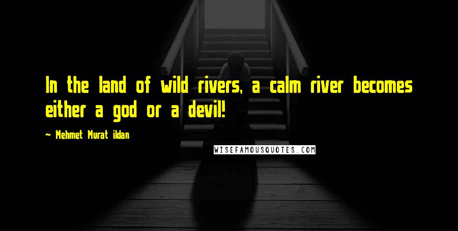 Mehmet Murat Ildan Quotes: In the land of wild rivers, a calm river becomes either a god or a devil!