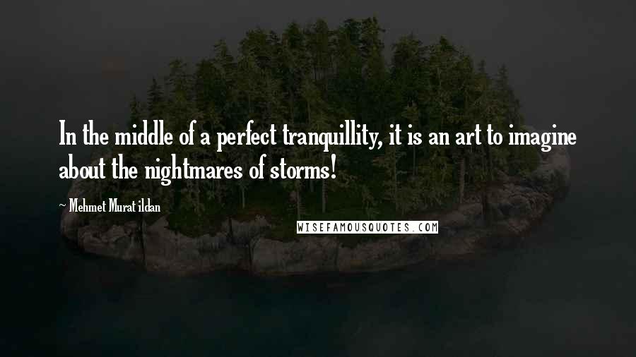 Mehmet Murat Ildan Quotes: In the middle of a perfect tranquillity, it is an art to imagine about the nightmares of storms!