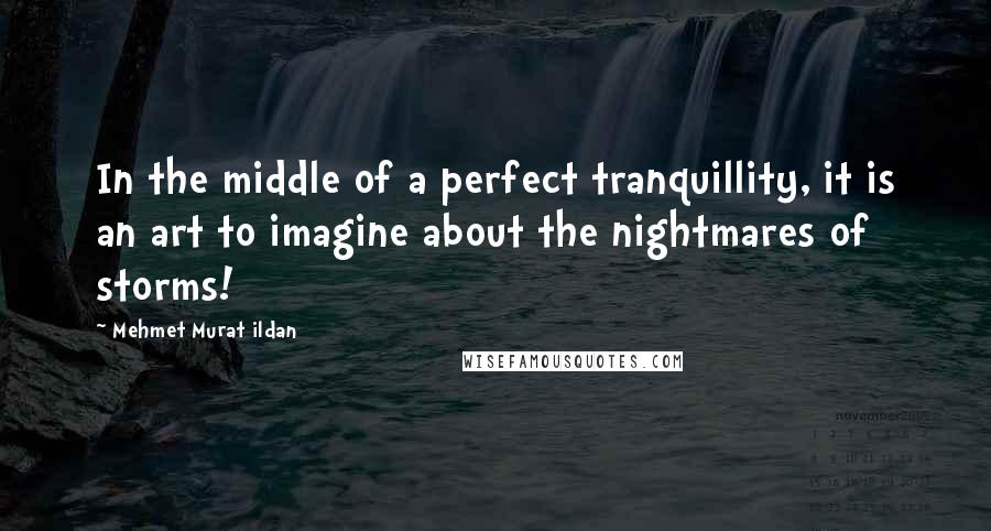 Mehmet Murat Ildan Quotes: In the middle of a perfect tranquillity, it is an art to imagine about the nightmares of storms!