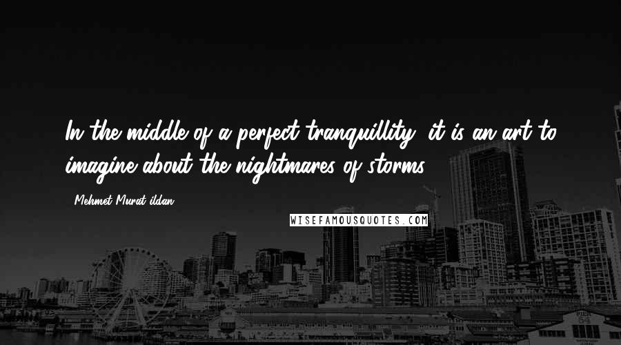 Mehmet Murat Ildan Quotes: In the middle of a perfect tranquillity, it is an art to imagine about the nightmares of storms!