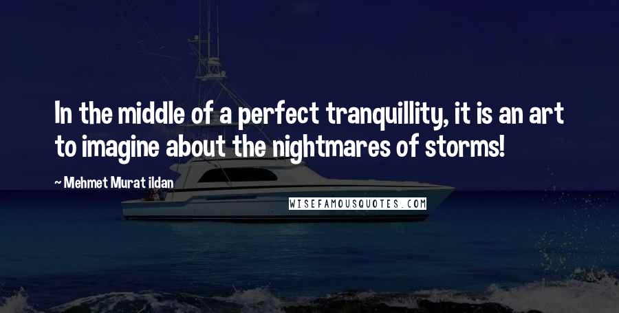 Mehmet Murat Ildan Quotes: In the middle of a perfect tranquillity, it is an art to imagine about the nightmares of storms!