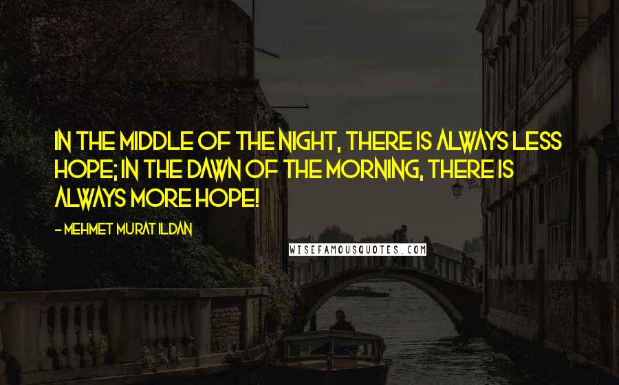Mehmet Murat Ildan Quotes: In the middle of the night, there is always less hope; in the dawn of the morning, there is always more hope!