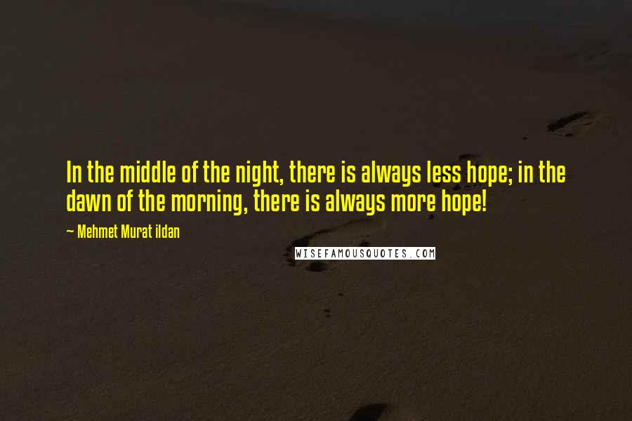 Mehmet Murat Ildan Quotes: In the middle of the night, there is always less hope; in the dawn of the morning, there is always more hope!