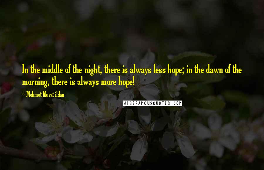 Mehmet Murat Ildan Quotes: In the middle of the night, there is always less hope; in the dawn of the morning, there is always more hope!