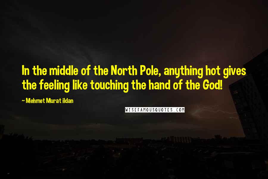 Mehmet Murat Ildan Quotes: In the middle of the North Pole, anything hot gives the feeling like touching the hand of the God!