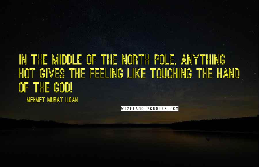 Mehmet Murat Ildan Quotes: In the middle of the North Pole, anything hot gives the feeling like touching the hand of the God!