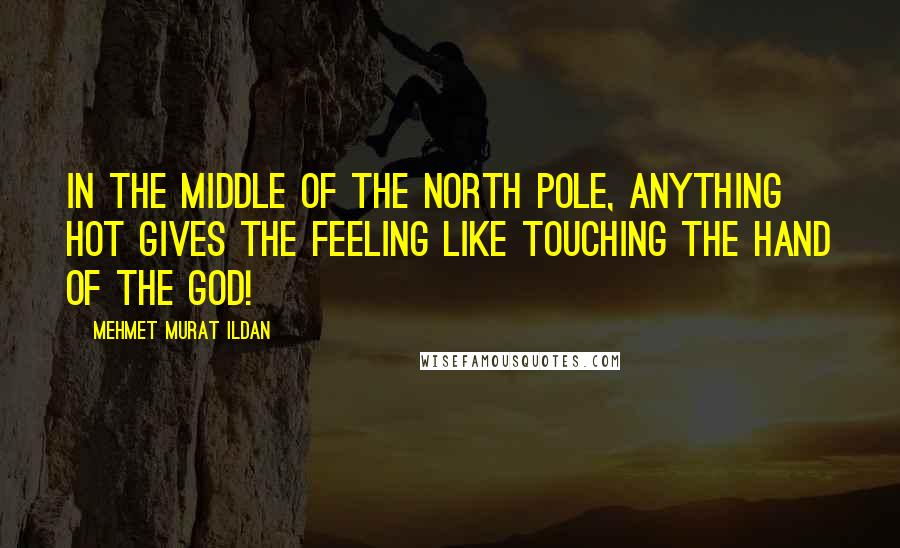 Mehmet Murat Ildan Quotes: In the middle of the North Pole, anything hot gives the feeling like touching the hand of the God!