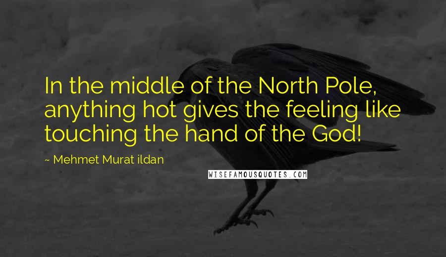 Mehmet Murat Ildan Quotes: In the middle of the North Pole, anything hot gives the feeling like touching the hand of the God!