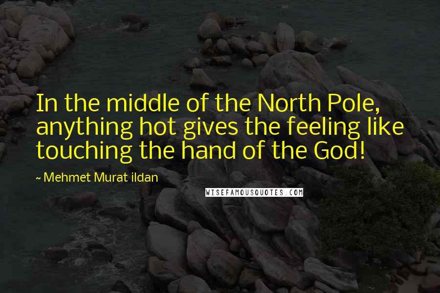 Mehmet Murat Ildan Quotes: In the middle of the North Pole, anything hot gives the feeling like touching the hand of the God!