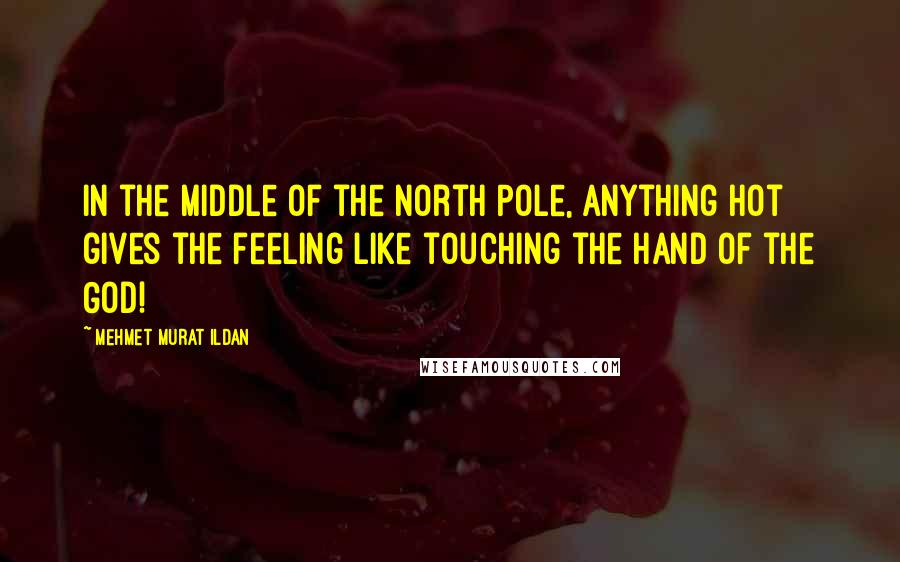 Mehmet Murat Ildan Quotes: In the middle of the North Pole, anything hot gives the feeling like touching the hand of the God!