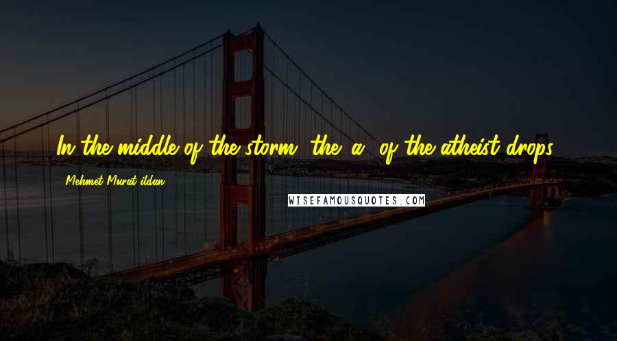 Mehmet Murat Ildan Quotes: In the middle of the storm, the 'a' of the atheist drops!