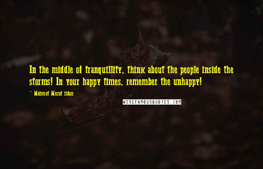 Mehmet Murat Ildan Quotes: In the middle of tranquillity, think about the people inside the storms! In your happy times, remember the unhappy!