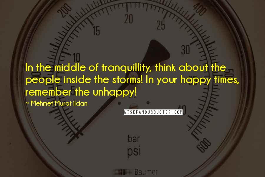 Mehmet Murat Ildan Quotes: In the middle of tranquillity, think about the people inside the storms! In your happy times, remember the unhappy!