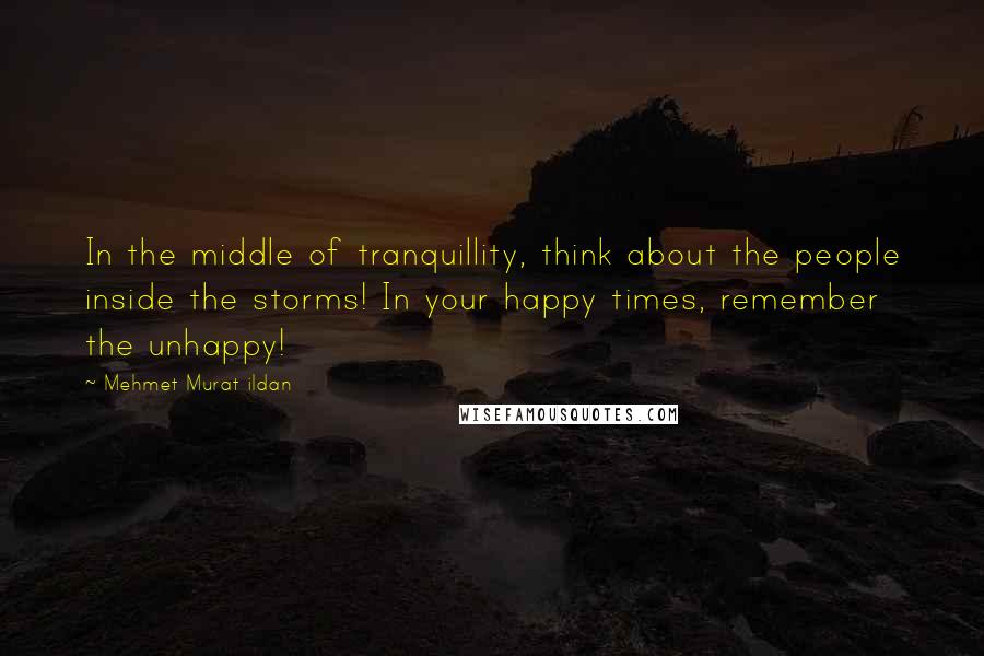 Mehmet Murat Ildan Quotes: In the middle of tranquillity, think about the people inside the storms! In your happy times, remember the unhappy!