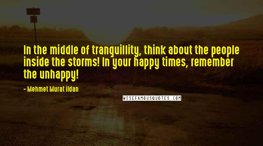 Mehmet Murat Ildan Quotes: In the middle of tranquillity, think about the people inside the storms! In your happy times, remember the unhappy!
