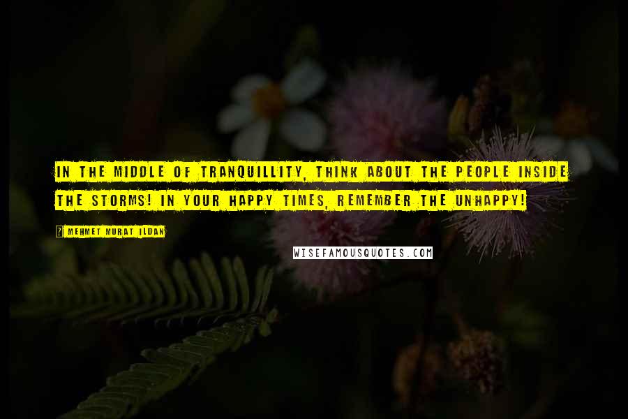 Mehmet Murat Ildan Quotes: In the middle of tranquillity, think about the people inside the storms! In your happy times, remember the unhappy!