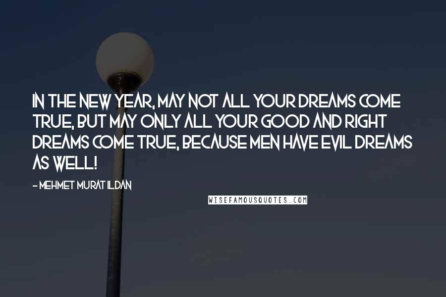 Mehmet Murat Ildan Quotes: In the New Year, may not all your dreams come true, but may only all your good and right dreams come true, because men have evil dreams as well!