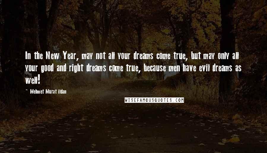 Mehmet Murat Ildan Quotes: In the New Year, may not all your dreams come true, but may only all your good and right dreams come true, because men have evil dreams as well!
