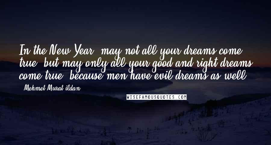 Mehmet Murat Ildan Quotes: In the New Year, may not all your dreams come true, but may only all your good and right dreams come true, because men have evil dreams as well!