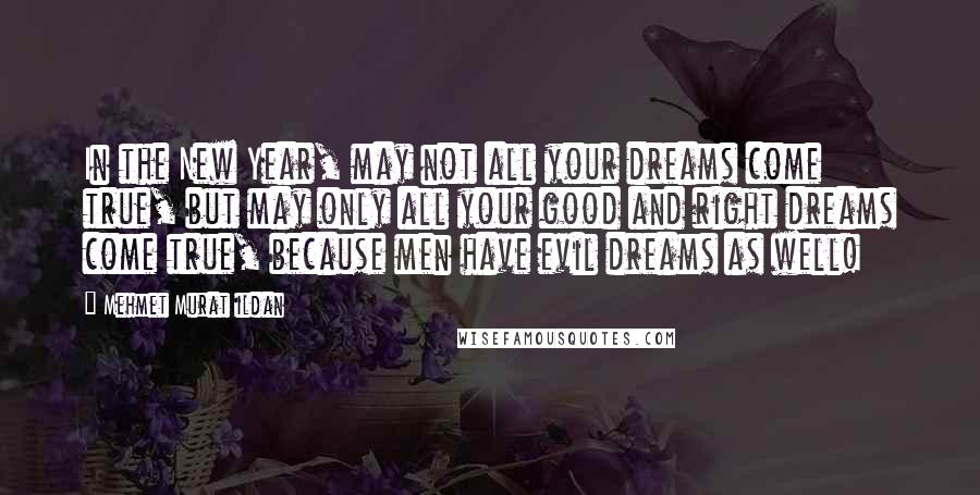 Mehmet Murat Ildan Quotes: In the New Year, may not all your dreams come true, but may only all your good and right dreams come true, because men have evil dreams as well!