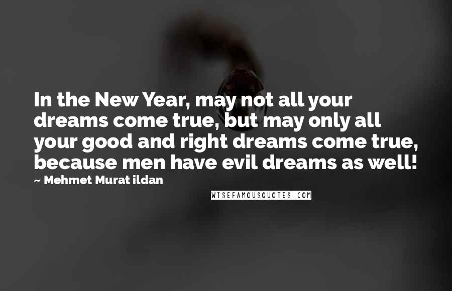 Mehmet Murat Ildan Quotes: In the New Year, may not all your dreams come true, but may only all your good and right dreams come true, because men have evil dreams as well!