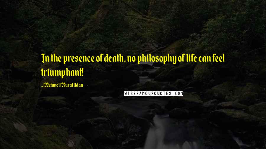 Mehmet Murat Ildan Quotes: In the presence of death, no philosophy of life can feel triumphant!