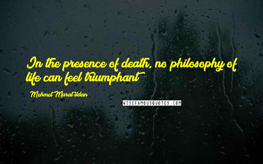 Mehmet Murat Ildan Quotes: In the presence of death, no philosophy of life can feel triumphant!