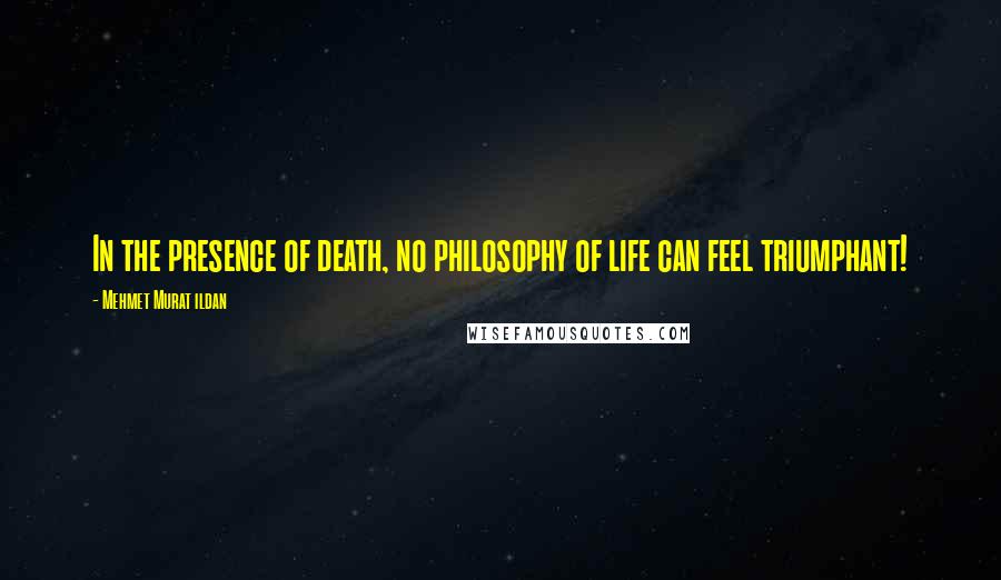 Mehmet Murat Ildan Quotes: In the presence of death, no philosophy of life can feel triumphant!