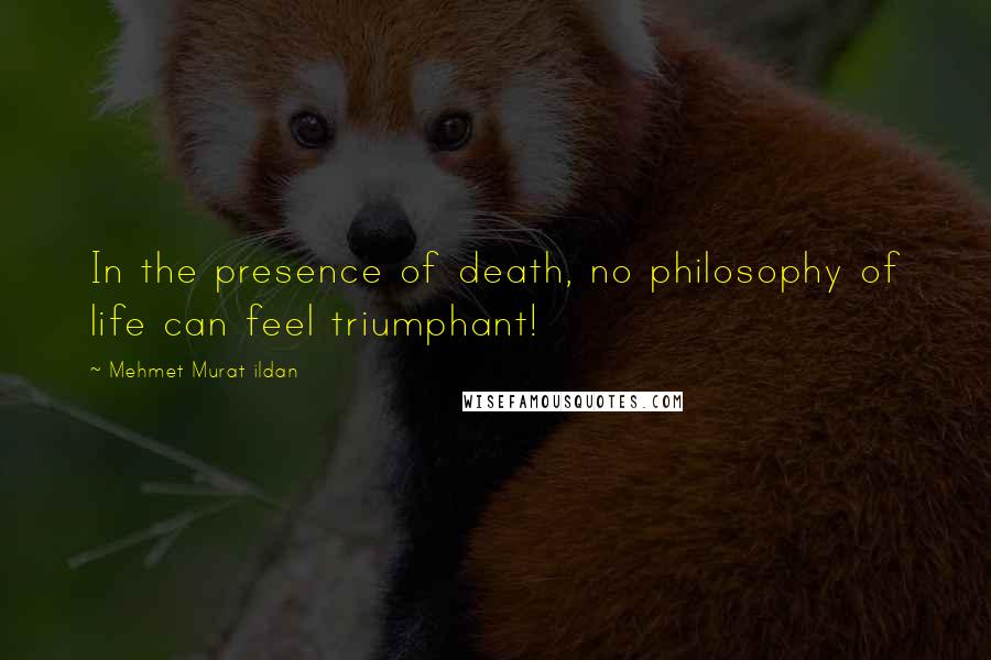 Mehmet Murat Ildan Quotes: In the presence of death, no philosophy of life can feel triumphant!