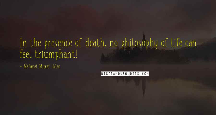 Mehmet Murat Ildan Quotes: In the presence of death, no philosophy of life can feel triumphant!