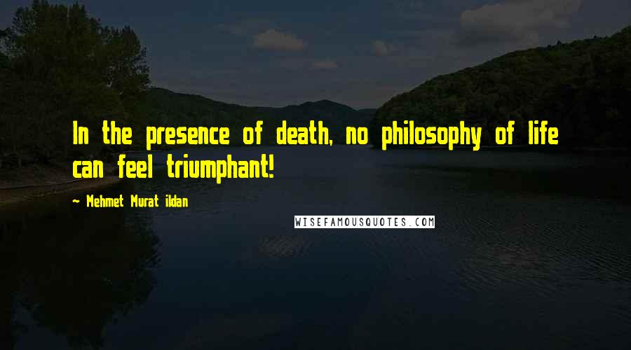 Mehmet Murat Ildan Quotes: In the presence of death, no philosophy of life can feel triumphant!