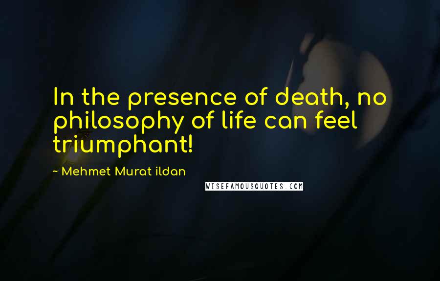 Mehmet Murat Ildan Quotes: In the presence of death, no philosophy of life can feel triumphant!