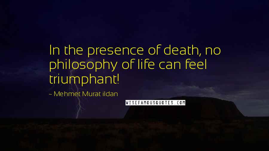 Mehmet Murat Ildan Quotes: In the presence of death, no philosophy of life can feel triumphant!