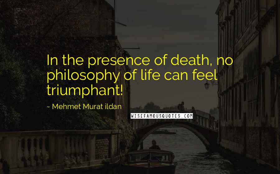 Mehmet Murat Ildan Quotes: In the presence of death, no philosophy of life can feel triumphant!