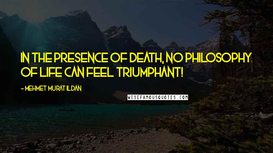 Mehmet Murat Ildan Quotes: In the presence of death, no philosophy of life can feel triumphant!