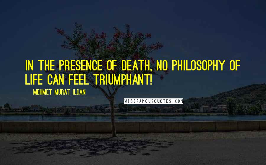 Mehmet Murat Ildan Quotes: In the presence of death, no philosophy of life can feel triumphant!