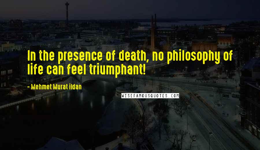 Mehmet Murat Ildan Quotes: In the presence of death, no philosophy of life can feel triumphant!