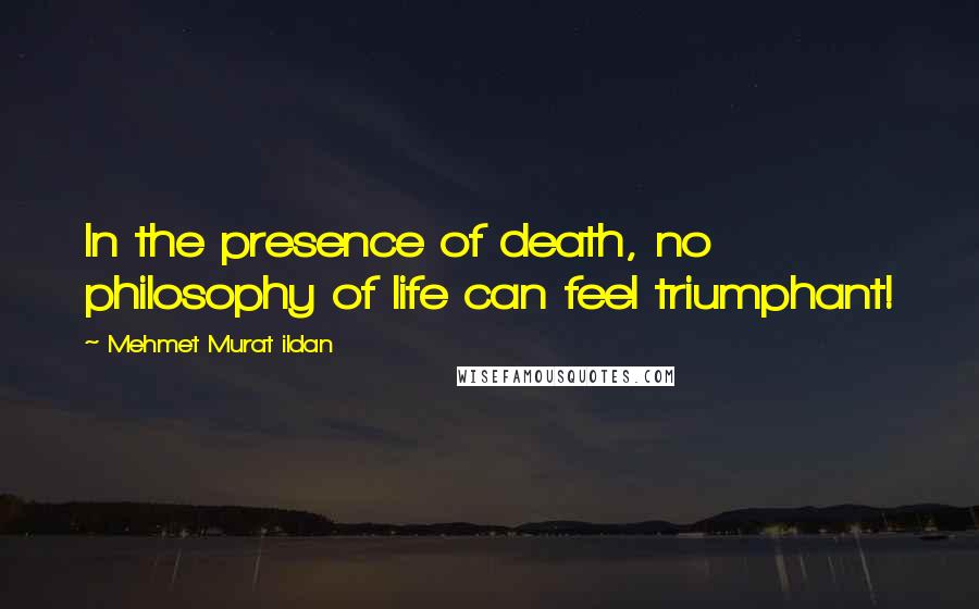 Mehmet Murat Ildan Quotes: In the presence of death, no philosophy of life can feel triumphant!