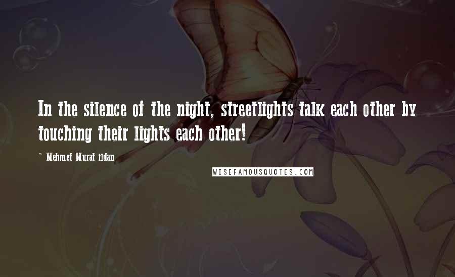 Mehmet Murat Ildan Quotes: In the silence of the night, streetlights talk each other by touching their lights each other!