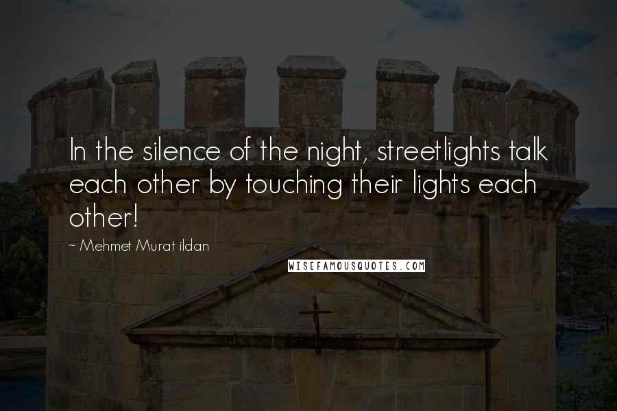 Mehmet Murat Ildan Quotes: In the silence of the night, streetlights talk each other by touching their lights each other!