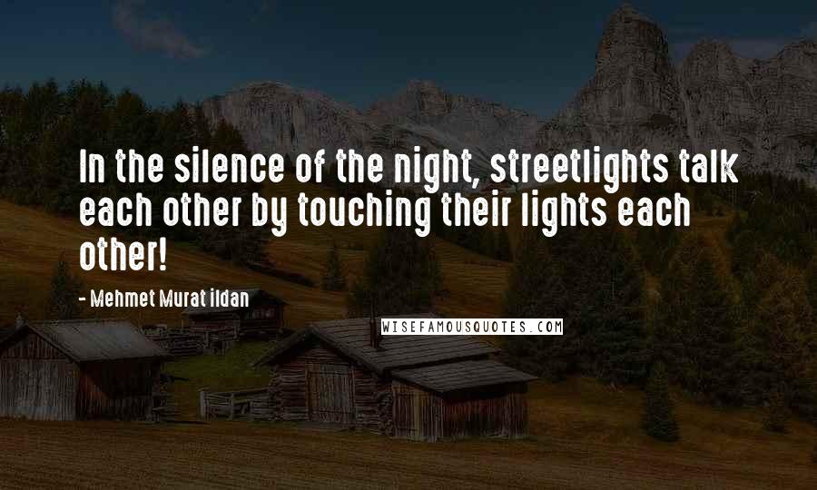 Mehmet Murat Ildan Quotes: In the silence of the night, streetlights talk each other by touching their lights each other!