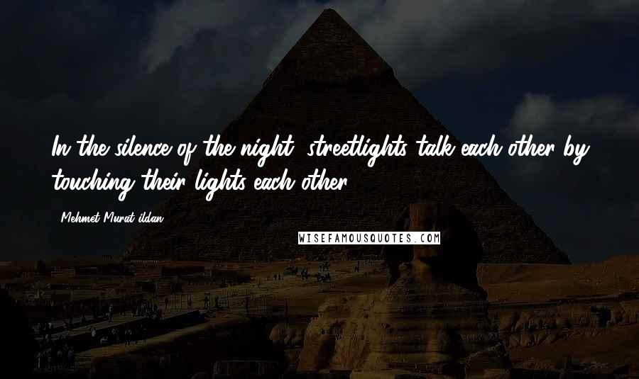 Mehmet Murat Ildan Quotes: In the silence of the night, streetlights talk each other by touching their lights each other!