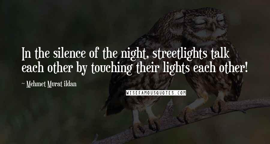 Mehmet Murat Ildan Quotes: In the silence of the night, streetlights talk each other by touching their lights each other!