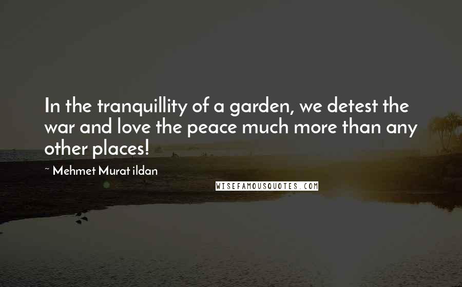 Mehmet Murat Ildan Quotes: In the tranquillity of a garden, we detest the war and love the peace much more than any other places!