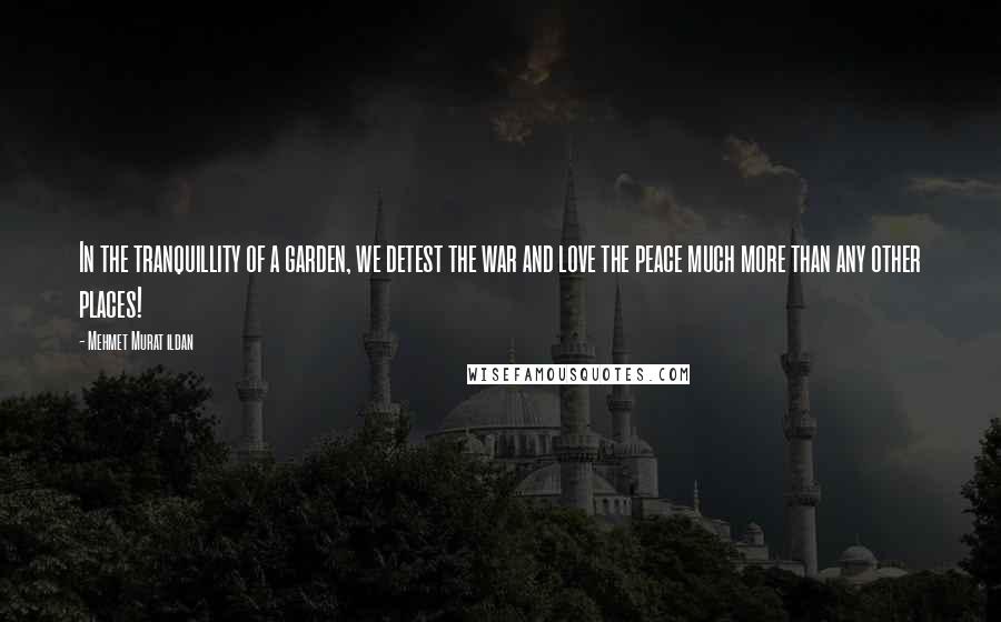 Mehmet Murat Ildan Quotes: In the tranquillity of a garden, we detest the war and love the peace much more than any other places!