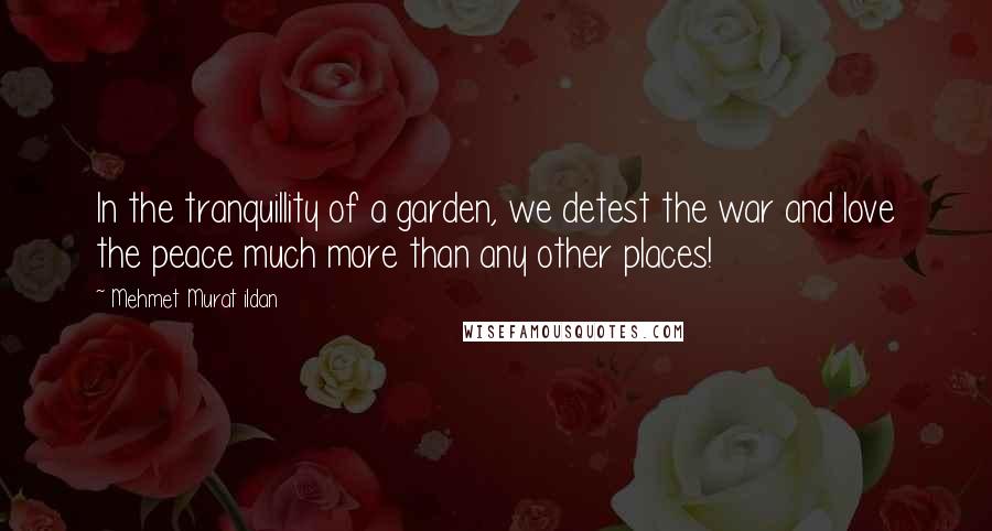 Mehmet Murat Ildan Quotes: In the tranquillity of a garden, we detest the war and love the peace much more than any other places!