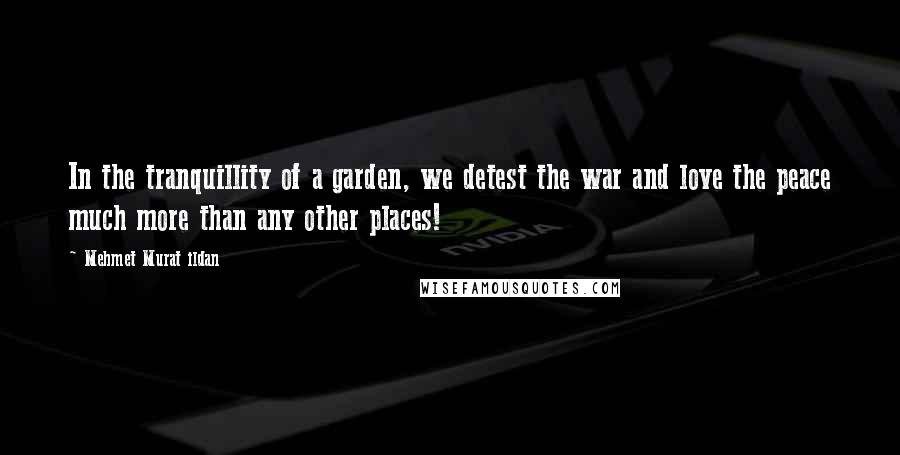 Mehmet Murat Ildan Quotes: In the tranquillity of a garden, we detest the war and love the peace much more than any other places!