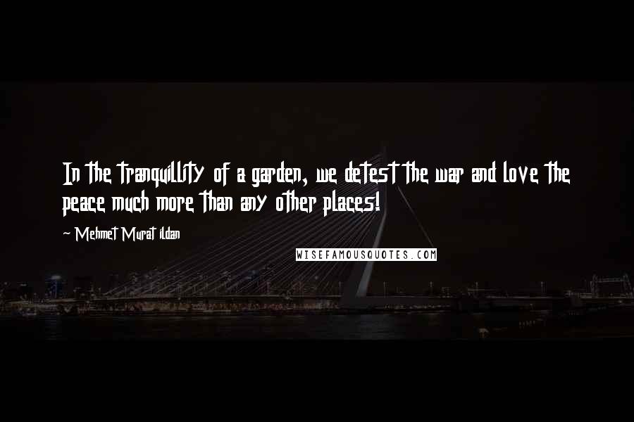 Mehmet Murat Ildan Quotes: In the tranquillity of a garden, we detest the war and love the peace much more than any other places!